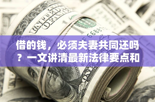 济南借的钱，必须夫妻共同还吗？一文讲清最新法律要点和避坑指南