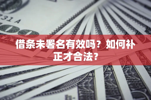 济南借条未署名有效吗？如何补正才合法？