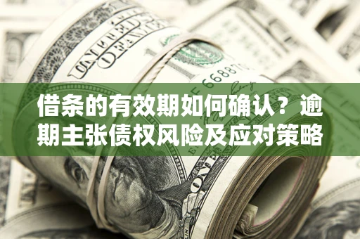 济南借条的有效期如何确认？逾期主张债权风险及应对策略？