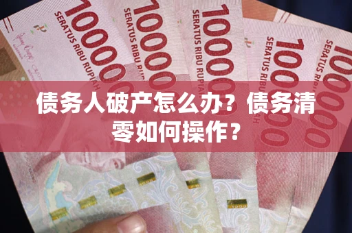 济南债务人破产怎么办？债务清零如何操作？