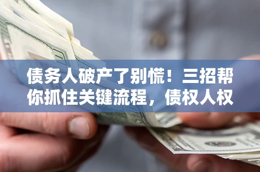 济南债务人破产了别慌！三招帮你抓住关键流程，债权人权益不再缩水