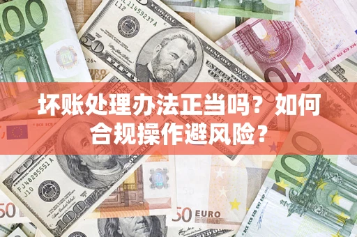 济南坏账处理办法正当吗？如何合规操作避风险？