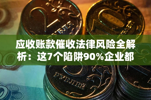 济南应收账款催收法律风险全解析：这7个陷阱90%企业都踩过（含合规应对指南）