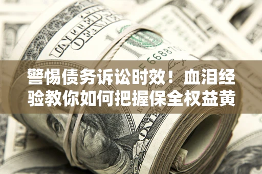 济南警惕债务诉讼时效！血泪经验教你如何把握保全权益黄金期