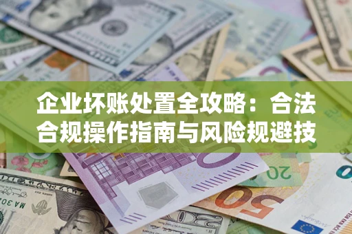 济南企业坏账处置全攻略：合法合规操作指南与风险规避技巧解析