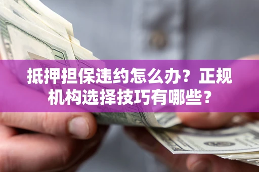 济南抵押担保违约怎么办？正规机构选择技巧有哪些？