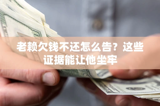 济南老赖欠钱不还怎么告？这些证据能让他坐牢