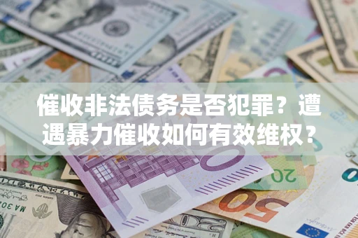 济南催收非法债务是否犯罪?遭遇暴力催收如何有效维权? 济南催收非法债务是否犯罪?遭遇暴力催收如何有效维权?