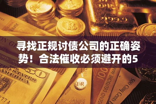 济南寻找正规讨债公司的正确姿势！合法催收必须避开的5大雷区