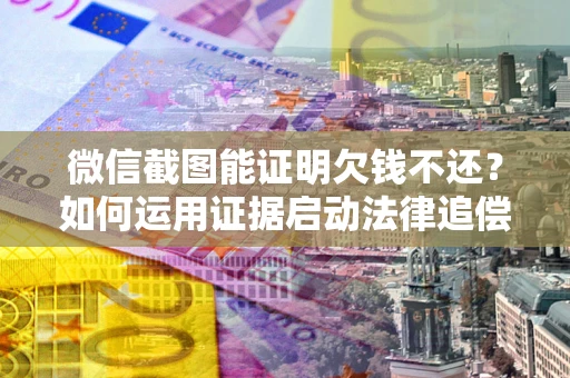 济南微信截图能证明欠钱不还？如何运用证据启动法律追偿程序？