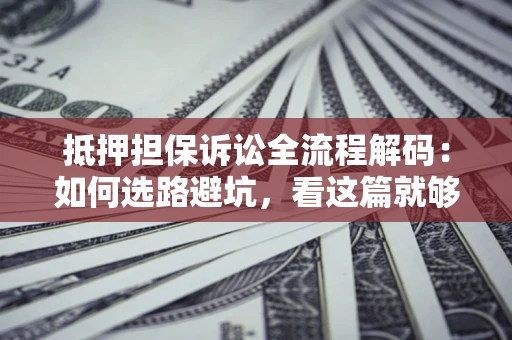 济南抵押担保诉讼全流程解码：如何选路避坑，看这篇就够了