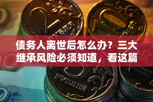 济南债务人离世后怎么办？三大继承风险必须知道，看这篇就够了