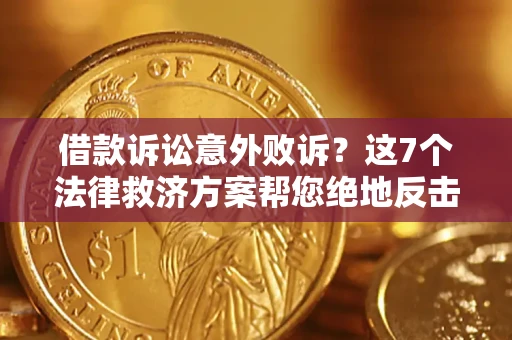济南借款诉讼意外败诉？这7个法律救济方案帮您绝地反击！