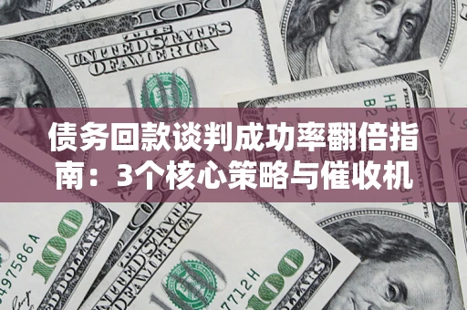 济南债务回款谈判成功率翻倍指南：3个核心策略与催收机构避坑法则