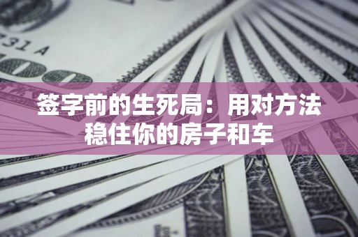 济南签字前的生死局：用对方法稳住你的房子和车