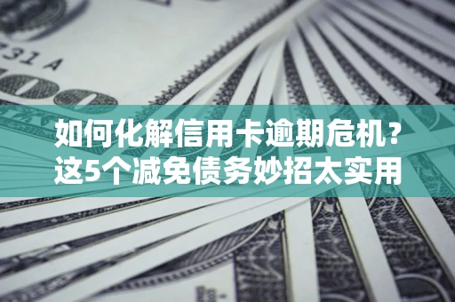 济南如何化解信用卡逾期危机？这5个减免债务妙招太实用