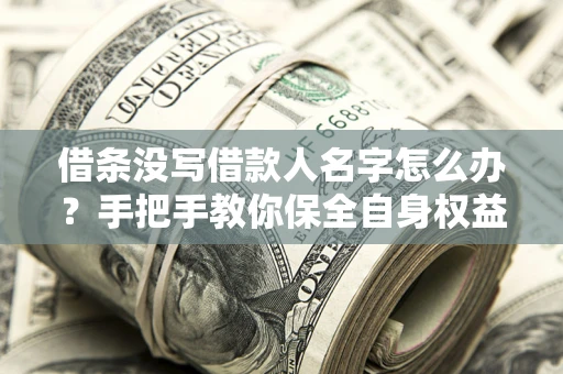 济南借条没写借款人名字怎么办？手把手教你保全自身权益