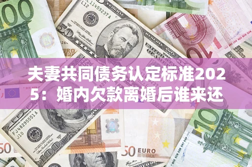 济南夫妻共同债务认定标准2025:婚内欠款离婚后谁来还? 济南夫妻共同债务认定标准2025:婚内欠款离婚后谁来还?