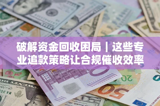 济南破解资金回收困局｜这些专业追款策略让合规催收效率翻倍