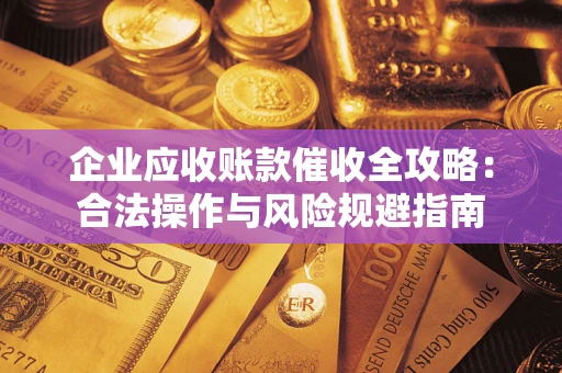 济南企业应收账款催收全攻略：合法操作与风险规避指南