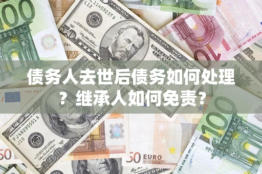 济南债务人去世后债务如何处理？继承人如何免责？