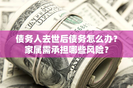 济南债务人去世后债务怎么办？家属需承担哪些风险？