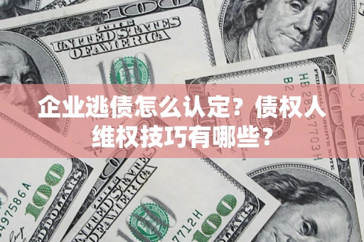 济南企业逃债怎么认定？债权人维权技巧有哪些？