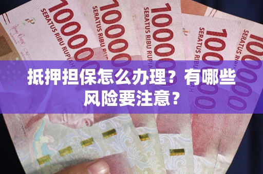 济南抵押担保怎么办理？有哪些风险要注意？