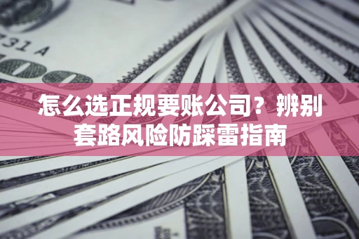 济南怎么选正规要账公司？辨别套路风险防踩雷指南