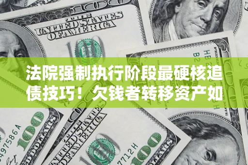济南法院强制执行阶段最硬核追债技巧！欠钱者转移资产如何破解？