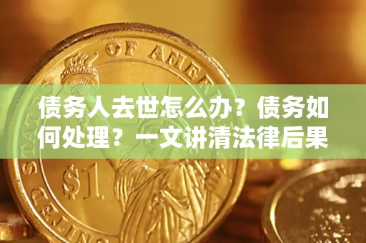 济南债务人去世怎么办？债务如何处理？一文讲清法律后果