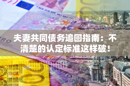 济南夫妻共同债务追回指南：不清楚的认定标准这样破！