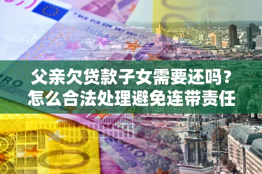 济南父亲欠贷款子女需要还吗？怎么合法处理避免连带责任？
