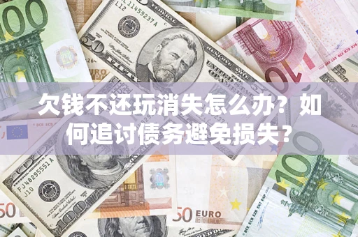 济南欠钱不还玩消失怎么办？如何追讨债务避免损失？