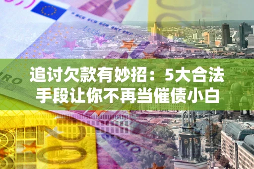 济南追讨欠款有妙招：5大合法手段让你不再当催债小白