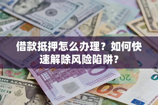 济南借款抵押怎么办理？如何快速解除风险陷阱？