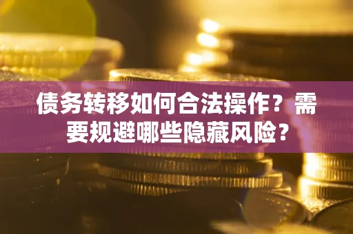 济南债务转移如何合法操作？需要规避哪些隐藏风险？