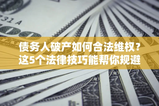 济南债务人破产如何合法维权？这5个法律技巧能帮你规避风险