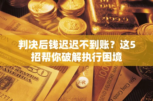 济南判决后钱迟迟不到账？这5招帮你破解执行困境