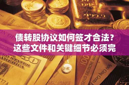 济南债转股协议如何签才合法？这些文件和关键细节必须完整