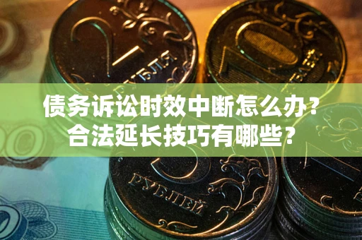 济南债务诉讼时效中断怎么办？合法延长技巧有哪些？