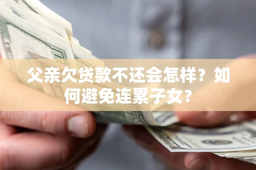 济南父亲欠贷款不还会怎样？如何避免连累子女？