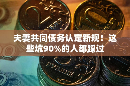 济南夫妻共同债务认定新规！这些坑90%的人都踩过