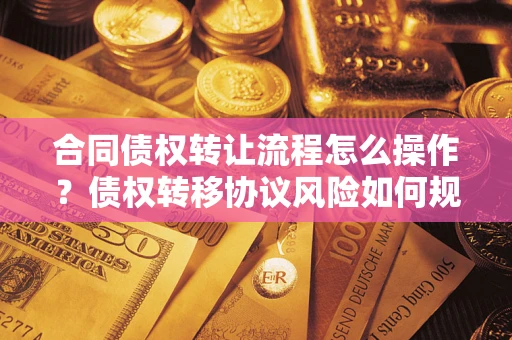 济南合同债权转让流程怎么操作？债权转移协议风险如何规避？