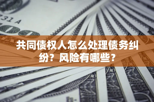 济南共同债权人怎么处理债务纠纷？风险有哪些？