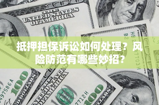 济南抵押担保诉讼如何处理？风险防范有哪些妙招？