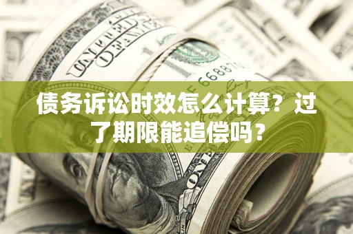 济南债务诉讼时效怎么计算？过了期限能追偿吗？