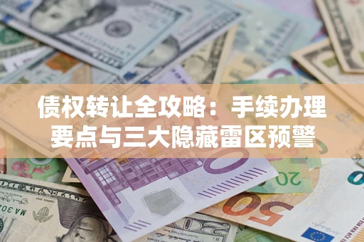 济南债权转让全攻略：手续办理要点与三大隐藏雷区预警