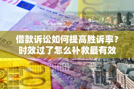 济南借款诉讼如何提高胜诉率？时效过了怎么补救最有效