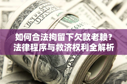 济南如何合法拘留下欠款老赖？法律程序与救济权利全解析